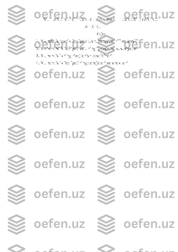 MUHANDISLIK-TEXNIK FAOLIYAT– TEXNOSFERANING
ATRIBUTI 
Reja:
1. Muhandis-texnik faoliyat: tushunchasi,ta’rifi va tavsifi
2. Muhandislik faoliyati va uning funksional xususiyatlari
3. Muhandislikning rivojlanish bosqichlari
4. Muhandislik faoliyatining darajalari va shakllari 