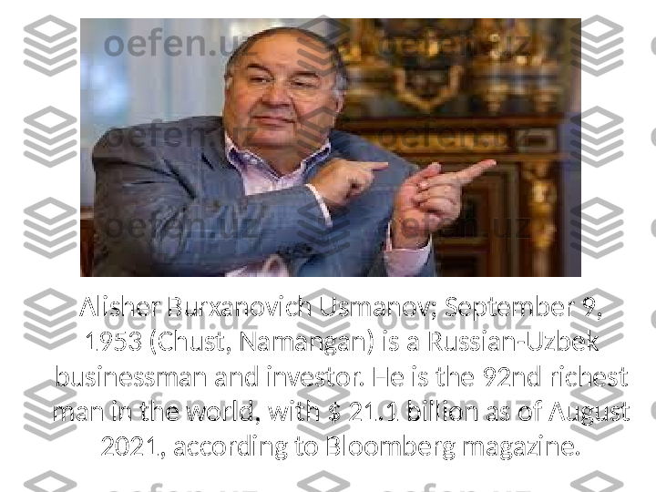Alisher Burxanovich Usmanov; September 9, 
1953 (Chust, Namangan) is a Russian-Uzbek 
businessman and investor. He is the 92nd richest 
man in the world, with $ 21.1 billion as of August 
2021, according to Bloomberg magazine. 