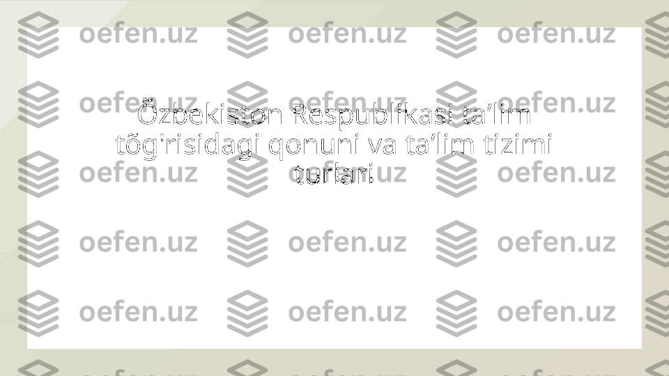 Õzbekiston Respublikasi taʼlim 
tõg'risidagi qonuni va taʼlim tizimi 
turlari  