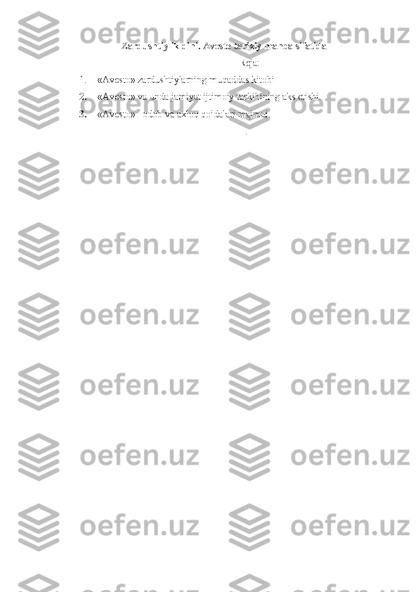 Zardushtiylik dini. Avesto tarixiy manba sifatida
Reja:
1. «Avesto» zardushtiylarning muqaddas kitobi
2. «Avesto» va unda jamiyat ijtimoiy tarkibining aks etishi.
3. «Avesto» –odob va axloq qoidalari majmui.
.
  