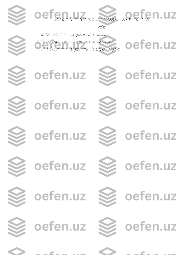 « O’ZBEK TERMINOLOGIYASI »  FAN SIFATIDA
Reja:
1. « O’zbek terminologiyasi »  fan sifatida.
2. Termin va terminologiya haqida tushuncha .
3. O’zbek terminologiyasi ning  o’rganish ob’yekti .
  