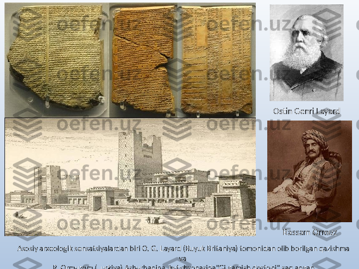 Ostin Genri Layard
Rassam Ormuz
Asosiy arxeologik sensatsiyalardan biri O. G. Layard (Buyuk Britaniya) tomonidan olib borilgan qazishma 
va 
R. Ormuzom (Turkiya) Ashurbanipal kutubxonasida"Gilgamish dostoni" saqlangan 