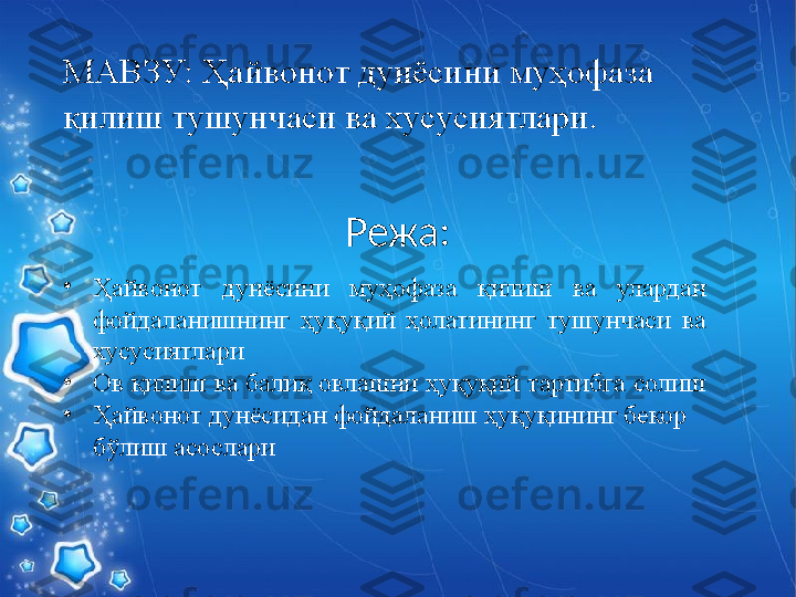 Режа:МАВЗУ:  Ҳайвонот дунёсини муҳофаза 
қилиш тушунчаси ва хусусиятлари .
•
Ҳайвонот  дунёсини  муҳофаза  қилиш  ва  улардан 
фойдаланишнинг  ҳуқуқий  ҳолатининг  тушунчаси  ва 
хусусиятлари 
•
Ов қилиш ва балиқ овлашни ҳуқуқий тартибга солиш 
•
Ҳайвонот дунёсидан фойдаланиш ҳуқуқининг бекор 
бўлиш асослари 
