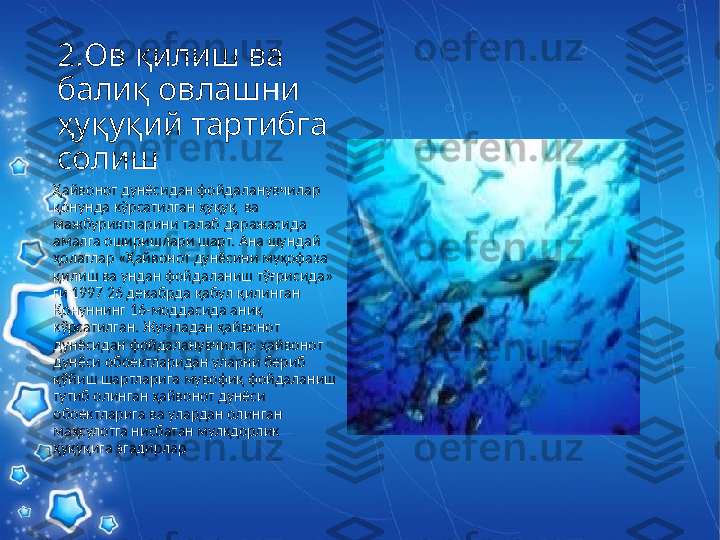 2.Ов  қилиш ва 
балиқ овлашни 
ҳуқуқий тартибга 
солиш
Ҳайвонот дунёсидан фойдаланувчилар 
қонунда кўрсатилган ҳуқуқ  ва 
мажбуриятларини талаб даражасида 
амалга оширишлари шарт. Ана шундай 
ҳолатлар «Ҳайвонот дунёсини муҳофаза 
қилиш ва ундан фойдаланиш тўғрисида» 
ги 1997 26 декабрда қабул қилинган 
Қонуннинг 16-моддасида аниқ 
кўрсатилган. Жумладан ҳайвонот 
дунёсидан фойдаланувчилар: ҳайвонот 
дунёси обoектларидан уларни бериб 
қўйиш шартларига мувофиқ фойдаланиш 
тутиб олинган ҳайвонот дунёси 
обoектларига ва улардан олинган 
маҳсулотга нисбатан мулкдорлик 
ҳуқуқига эгадирлар 