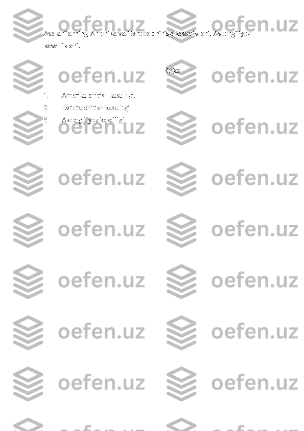 Asalarilarning Amerika va Evropa chirish kasalliklari.  Aspergillyoz 
kasalliklari. 
Reja:
1. Amerika chirish kasalligi.
2. Evropa chirish kasalligi.
3. Aspergillyoz   kasalligi. 