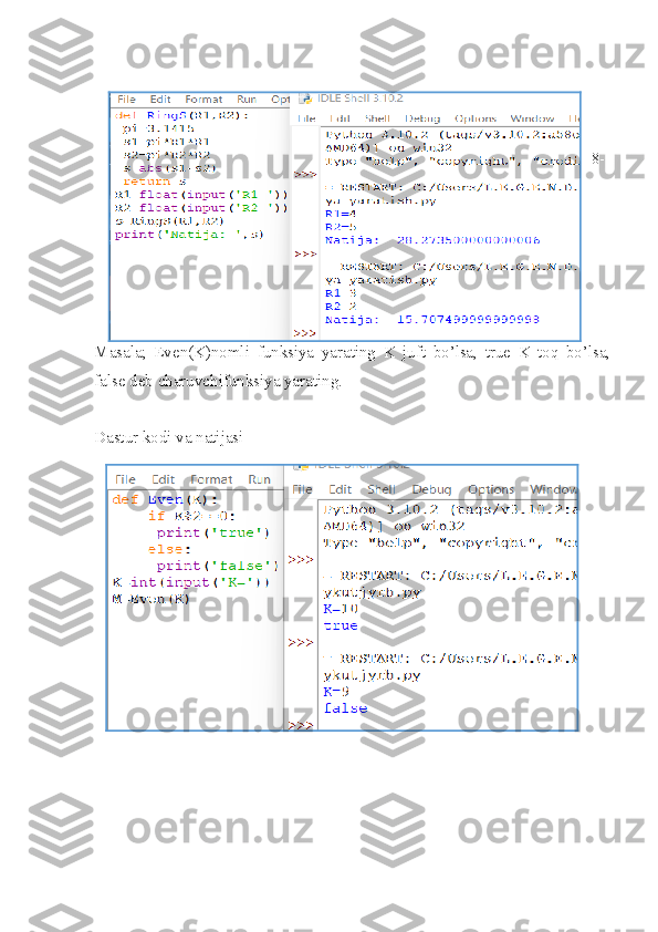 8-
Masala;   Even(K)nomli   funksiya   yarating   K   juft   bo’lsa,   true   K   toq   bo’lsa,
false deb charuvchifunksiya yarating. 
Dastur kodi va natijasi 