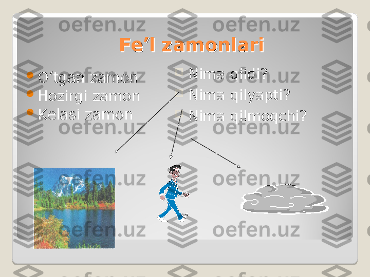 FF
ее
’l zamonlari’l zamonlari

O’tgan zamon

Hozirgi zamon

Kelasi zamon 
Nima qildi ?

Nima qilyapti ? 

Nima qilmoqchi ?  