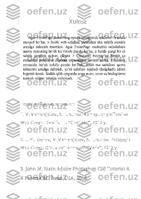                                  Xulosa 
Foydalanilgan adabiyotlar:
1. M.Mamarajabov, S.Tursunov. Kompyuter grafikasi va 
Web dizayn. Darslik. T.: “Cho‘lpon”, 2013 y. 
2. U.Yuldashev, M.Mamarajabov, S.Tursunov. Pedagogik
Web dizayn.  O‘quv qo‘llanma. T.: “Voris”, 2013 y. 
3. John M. Blain Adobe Photoshop CS6 Tutorial A 
K Peters/CRC Press. USA, 2016. 