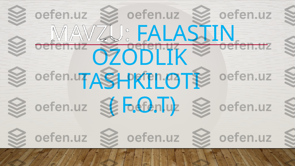 MAVZU:  FALASTIN 
OZODLIK  
TASHKILOTI 
( F.O.T)  