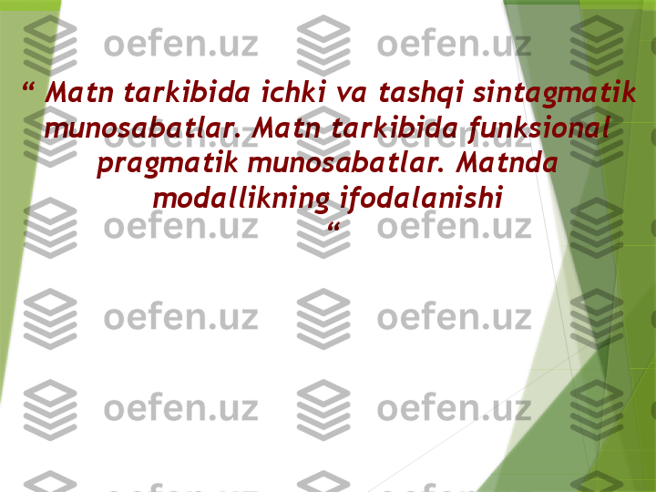 “  Matn tarkibida ichki va tashqi sintagmatik 
munosabatlar. Matn tarkibida funksional 
pragmatik munosabatlar. Matnda 
modallikning ifodalanishi
 “                 