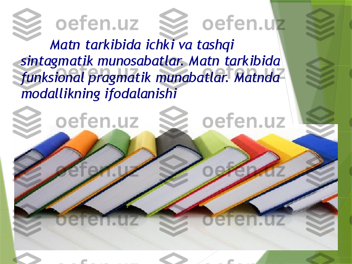         Matn tarkibida ichki va tashqi 
sintagmatik munosabatlar. Matn tarkibida 
funksional pragmatik munabatlar. Matnda 
modallikning ifodalanishi                 