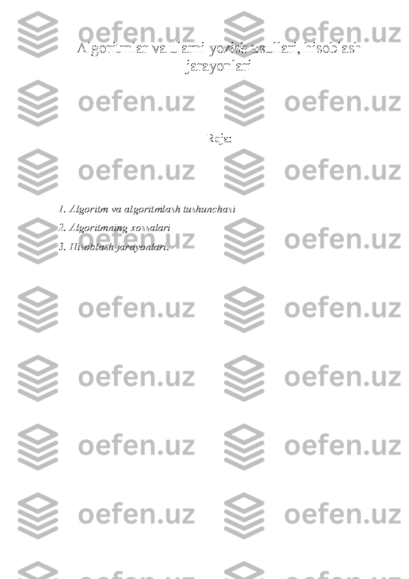 Algoritmlar va ularni yozish usullari, hisoblash
jarayonlari
Reja:
1.  Algoritm va algoritmlash tushunchasi
2.  Algoritmning xossalari
3. Hisoblash jarayonlari.
  