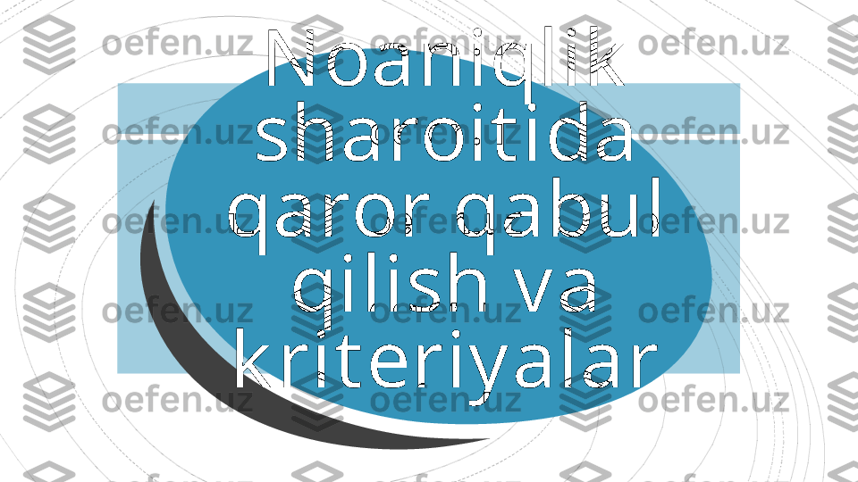 Noaniqlik  
sharoit ida 
qaror qabul 
qilish va 
k rit eriyalar                                       