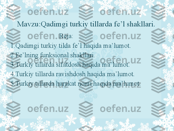 Mavzu:Qadimgi turkiy tillarda fe’l shakllari.
                              Reja:
1.Qadimgi turkiy tilda fe’l haqida ma’lumot.
2.Fe’lning funksional shakllari.
3.Turkiy tillarda sifatdosh haqida ma’lumot.
4.Turkiy tillarda ravishdosh haqida ma’lumot.
5.Turkiy tillarda harakat nomi haqida ma’lumot. 