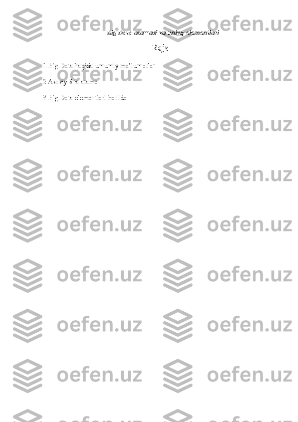 Big Data atamasi va uning elementlari 
Reja
1.Big Data haqida umumiy ma’lumotlar
2.Asosiy 8 ta atama
3.Big Data elementlari haqida 