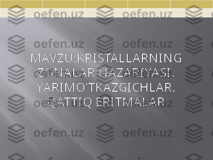 MAVZU:KRISTA LLARN IN G 
ZON ALA R N AZARIYASI.
YARIMO’ TKA ZGICHLAR.
QATTIQ ERITMALAR 