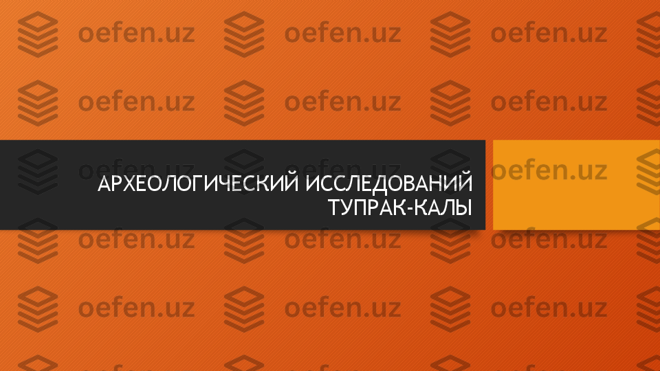 АРХЕОЛОГИЧЕСКИЙ ИССЛЕДОВАНИЙ 
ТУПРАК-КАЛЫ  