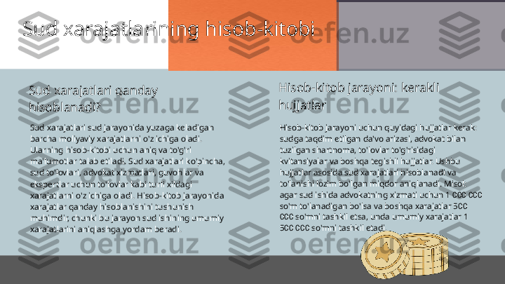 Sud xarajatlarining hisob-kitobi
Sud xarajatlari sud jarayonida yuzaga keladigan 
barcha moliyaviy xarajatlarni o'z ichiga oladi. 
Ularning hisob-kitobi uchun aniq va to'g'ri 
ma'lumotlar talab etiladi. Sud xarajatlari ko'pincha, 
sud to'lovlari, advokat xizmatlari, guvohlar va 
ekspertlar uchun to'lovlar kabi turli xildagi 
xarajatlarni o'z ichiga oladi. Hisob-kitob jarayonida 
xarajatlar qanday hisoblanishini tushunish 
muhimdir, chunki bu jarayon sud ishining umumiy 
xarajatlarini aniqlashga yordam beradi. Hisob-kitob jarayoni uchun quyidagi hujjatlar kerak: 
sudga taqdim etilgan da'vo arizasi, advokat bilan 
tuzilgan shartnoma, to'lovlar to'g'risidagi 
kvitansiyalar va boshqa tegishli hujjatlar. Ushbu 
hujjatlar asosida sud xarajatlari hisoblanadi va 
to'lanishi lozim bo'lgan miqdor aniqlanadi. Misol: 
agar sud ishida advokatning xizmati uchun 1 000 000 
so'm to'lanadigan bo'lsa va boshqa xarajatlar 500 
000 so'mni tashkil etsa, unda umumiy xarajatlar 1 
500 000 so'mni tashkil etadi.Sud xarajatlari qanday 
hisoblanadi? Hisob-kitob jarayoni: kerakli 
hujjatlar 