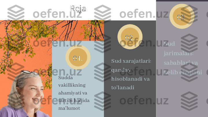 01. 02. 03.Reja
Sudda 
vakillikning 
ahamiyati va 
tartibi haqida 
ma'lumot Sud xarajatlari: 
qanday 
hisoblanadi va 
to'lanadi Sud 
jarimalari: 
sabablari va 
kelib chiqishi 