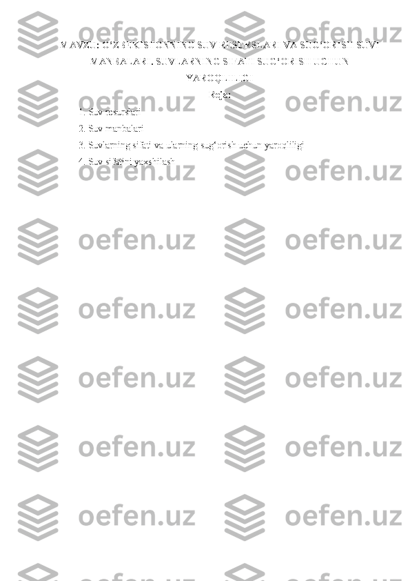 MAVZU: O‘ZBEKISTONNING SUV RESURSLARI VA SUG‘ORISH SUVI
MANBALARI. SUVLARNING SIFATI SUG‘ORISH UCHUN
YAROQLILIGI
Reja:
1. Suv resurslari
2. Suv manbalari
3. Suvlarning sifati va ularning sug‘orish uchun yaroqliligi
4. Suv sifatini yaxshilash
  