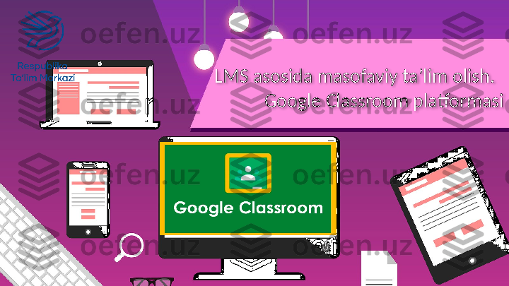   LMS asosida masofaviy ta’lim olish.  
Google Classroom platformasi  