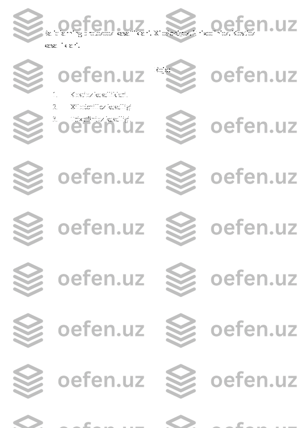 Baliqlarning  protozooz  kasalliklari.  Xilodenillez. Trixodinioz.  Kostioz 
kasalliklari.
Reja:
1. Kostioz kasalliklari.  
2. Xilodenillez kasalligi
3. Trixodinioz kasalligi. 