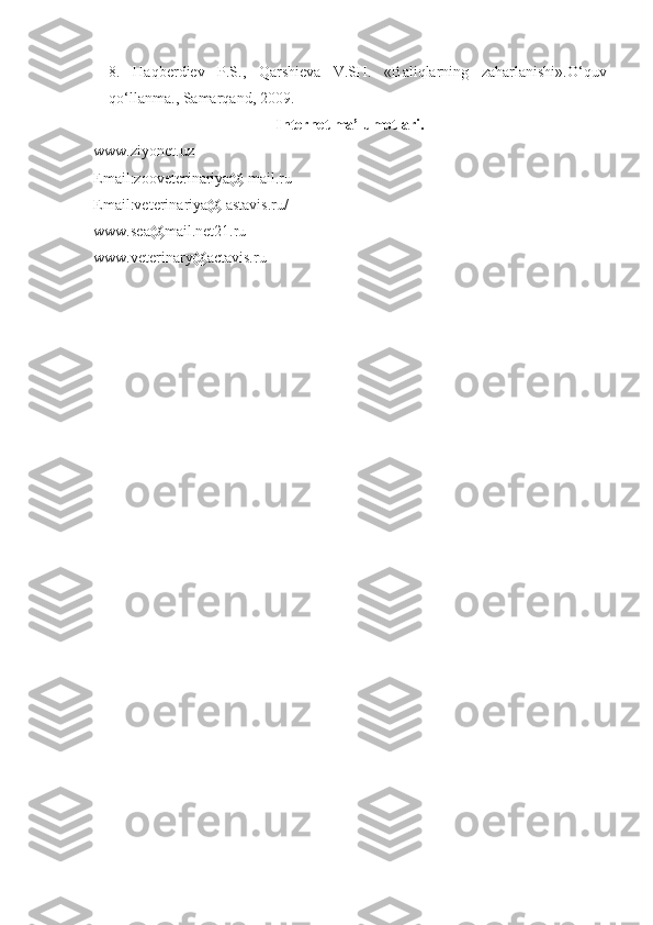 8.   Haqberdiev   P.S.,   Qarshieva   V.SH.   «Baliqlarning   zaharlanishi».O‘quv
qo‘llanma., Samarqand, 2009.
Internet ma’lumotlari.
w ww.ziyonet.uz
Email:zooveterinariya@ mail.ru
Email:veterinariya@ astavis.ru/
www. sea@mail.net21.ru
www. veterinary@actavis.ru 
