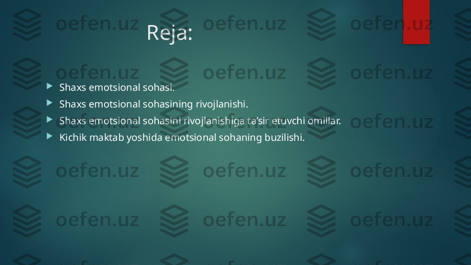                        R eja:

Shaxs emotsional sohasi .

Shaxs emotsional sohas in ing rivojlanishi.

Shaxs emotsional sohasini rivojlanishiga ta’sir etuvchi omillar. 

Kichik maktab yoshida emotsional sohaning buzilishi.   