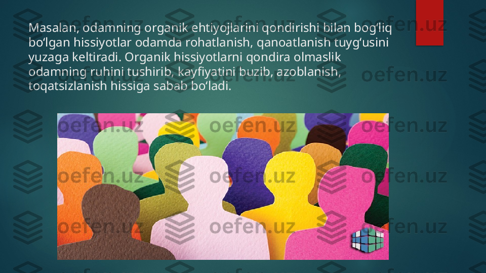 Masalan, odamning organik ehtiyojlarini qondirishi bilan bogʻliq 
boʻlgan hissiyotlar odamda rohatlanish, qanoatlanish tuygʻusini 
yuzaga keltiradi. Organik hissiyotlarni qondira olmaslik 
odamning ruhini tushirib, kayfiyatini buzib, azoblanish, 
toqatsizlanish hissiga sabab boʻladi.    