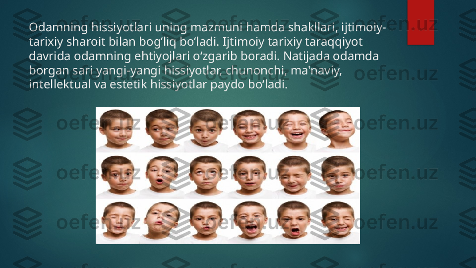 Odamning hissiyotlari uning mazmuni hamda shakllari, ijtimoiy-
tarixiy sharoit bilan bogʻliq boʻladi. Ijtimoiy tarixiy taraqqiyot 
davrida odamning ehtiyojlari oʻzgarib boradi. Natijada odamda 
borgan sari yangi-yangi hissiyotlar, chunonchi, ma'naviy, 
intellektual va estetik hissiyotlar paydo boʻladi.    