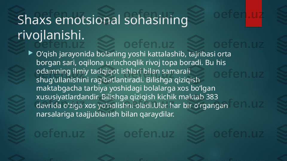 Shaxs emotsional sohas in ing 
rivojlanishi.

Oʻqish jarayonida bolaning yoshi kattalashib, tajribasi orta 
borgan sari, oqilona urinchoqlik rivoj topa boradi. Bu his 
odamning ilmiy tadqiqot ishlari bilan samarali 
shugʻullanishini ragʻbatlantiradi. Bilishga qiziqish 
maktabgacha tarbiya yoshidagi bolalarga xos boʻlgan 
xususiyatlardandir. Bilishga qiziqish kichik maktab 383 
davrida oʻziga xos yoʻnalishni oladi.Ular har bir oʻrgangan 
narsalariga taajjublanish bilan qaraydilar.   