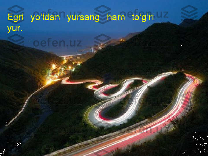 Egri  yo’ldan  yursang  ham  to’g’ri 
yur. 