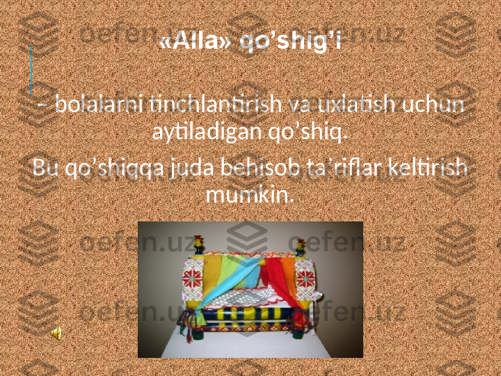 –  bolalarni tinchlantirish va uxlatish uchun 
aytiladigan qo’shiq. 
Bu qo’shiqqa juda bеhisob ta’riflar kеltirish 
mumkin. «Alla»   qo’shig’i 