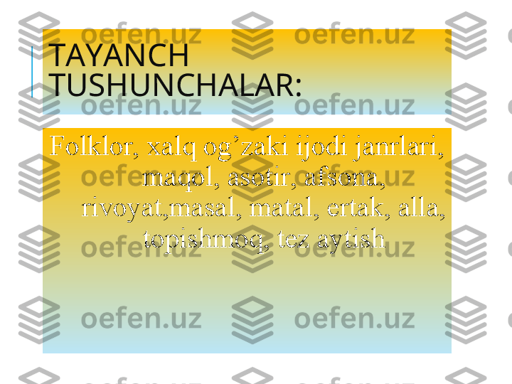 TAYANCH  
TUSHUNCHALAR:
Folklor, xalq og’zaki ijodi janrlari, 
maqol, asotir, afsona, 
rivoyat,masal, matal, ertak, alla, 
topishmoq, tez aytish 