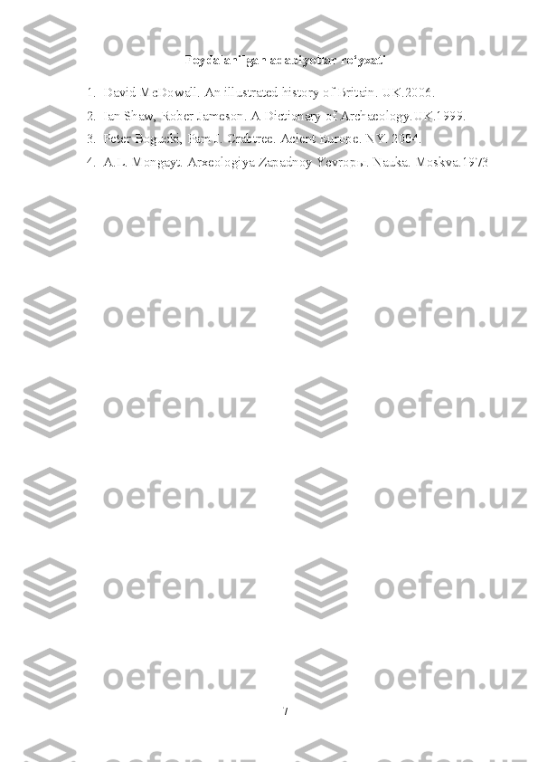 Foydalanilgan adabiyotlar ro‘yxati
1. David McDowall. An illustrated history of Britain. UK.2006.
2. Ian Shaw, Rober Jameson. A Dictionary of Archaeology.UK.1999.
3. Peter Bogucki, Pam J. Crabtree. Acient Europe. NY. 2004.
4. A.L. Mongayt. Arxeologiya Zapadnoy Yevrop ы .  Nauka. Moskva.1973
7 