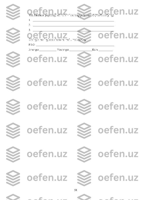 	58	 	
VII. Imtihon payt	idagi zo„riqishni qanday yo„qotasiz? (Yozib qo„ying)	 	
1. _________________________________________________________	 	
2. _________________________________________________________	 	
3. _________________________________________________________	 	
 
O„zingiz haqingizda qisqacha	 ma‟lumot bering.	 	
F.I.O. _______________________________________________________	 	
Jinsingiz ____________ Yoshingiz ________________Kurs __________	  