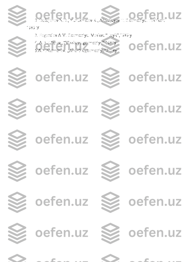 2  Dadajonov N.D., Yunusmetov R., Abdullayev T. Geometriya.  Toshkent 
1989  У
3. Pogorelov A V. Geometriya. Moskva “Hayk”,1989 y
4. A.B.Efimov., “Visshaya g е om е triya” 1980y 
5.A.Y.Narmanov. ,,Analitik geometriya”2008y 