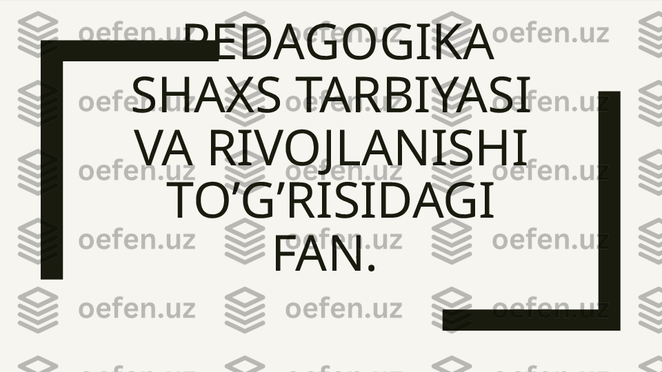   PEDAGOGIKA 
SHAXS TARBIYASI 
VA RIVOJLANISHI 
TO’G’RISIDAGI 
FAN.  