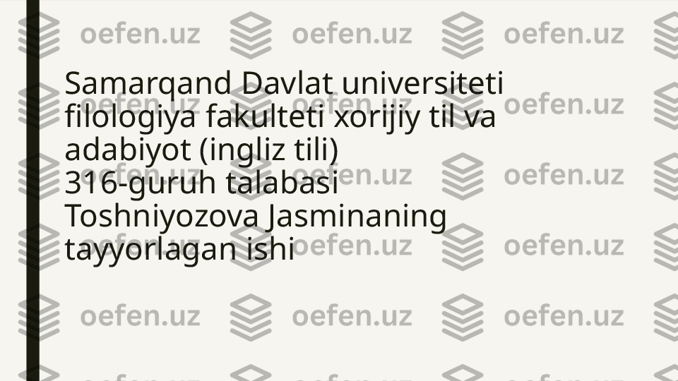 Samarqand Davlat universiteti 
filologiya fakulteti xorijiy til va 
adabiyot (ingliz tili)  
316-guruh talabasi 
Toshniyozova Jasminaning 
tayyorlagan ishi    