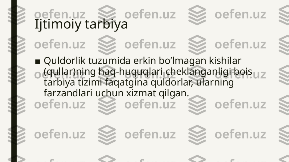 Ijtimoiy tarbiya  
■ Quldorlik tuzumida erkin bo’lmagan kishilar 
(qullar)ning haq-huquqlari cheklanganligi bois 
tarbiya tizimi faqatgina quldorlar, ularning 
farzandlari uchun xizmat qilgan.  