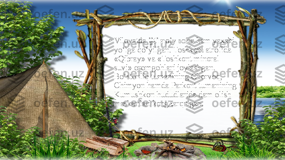 •
Viloyatda  ijtimoiy soha  ham yaxshi 
yo‘lga qo‘yilgan. Toshkent atrofida 
«Qibray» va «Toshkent mineral 
suvi» oromgohlari joylashgan. 
Bo‘stonliq tumanining Chorvoq, 
Chimyon hamda Parkent tumanining 
Kumushkon hududlarida dam olish 
maskanlari keng tarqalgan. 