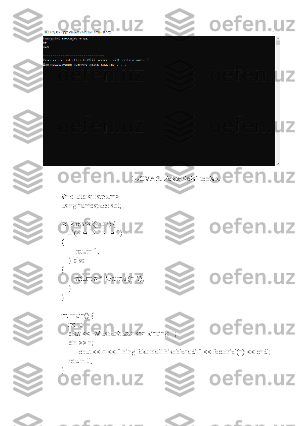 ILOVA 3.  Faktarialni topish.
#include <iostream>
using namespace std;
int factorial(int n) {
    if (n == 0 || n == 1) 
{
        return 1;
    } else 
{
        return n * factorial(n-1);
    }
}
int main() {
    int n;
    cout < "Musbat butun son kiriting: ";
    cin >> n;
    cout < n < " ning faktoriali hisoblanadi " << factorial(n) < endl;
    return 0;
} 