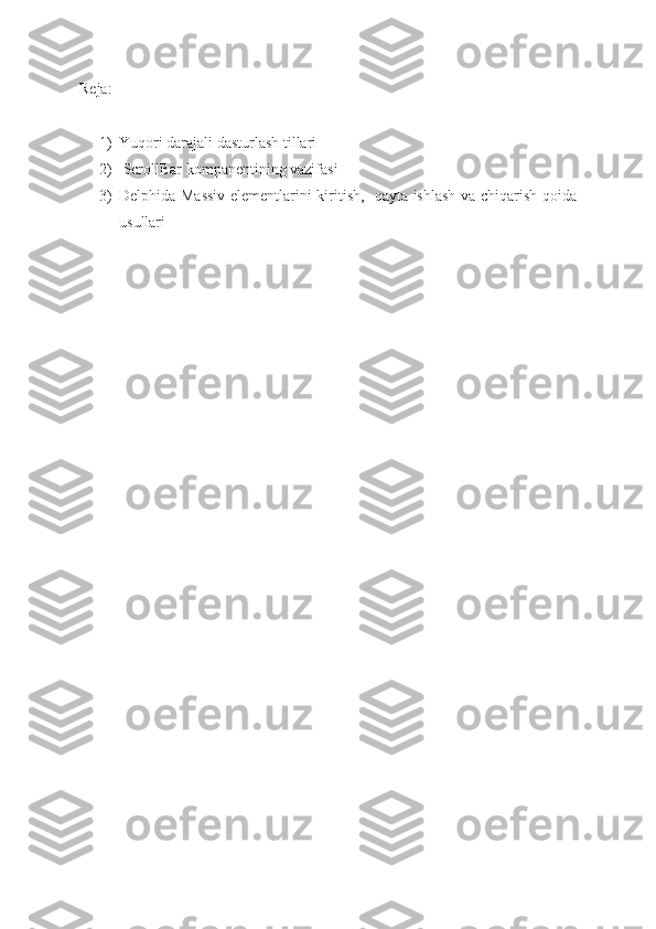 Reja:
1) Yuqori darajali dasturlash tillari
2)  ScrollBar kompanentining vazifasi
3) Delphida Massiv elementlarini kiritish,   qayta ishlash va chiqarish qoida
usullari 