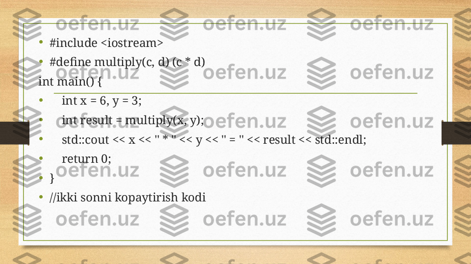•
#include <iostream>
•
#define multiply( c ,  d ) ( c  *  d )
int main() {
•
     int x =  6 , y =  3 ;
•
     int result = multiply(x, y);
•
     std::cout << x << " * " << y << " = " << result << std::endl;
•
     return 0;
•
}
•
//ikki sonni kopaytirish kodi 