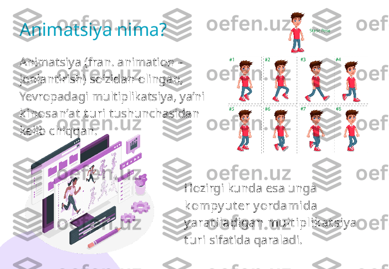 Animatsiya nima?
Animatsiya  (fran. animation – 
jonlantirish) so‘zidan olingan, 
Yevropadagi multiplikatsiya, ya’ni 
k inosan’at  t uri  tushunchasidan 
kelib chiqqan.
Hozirgi kunda esa unga 
k ompy ut er y ordamida 
y arat iladigan mult iplik at siy a 
t uri  sifatida qaraladi. 