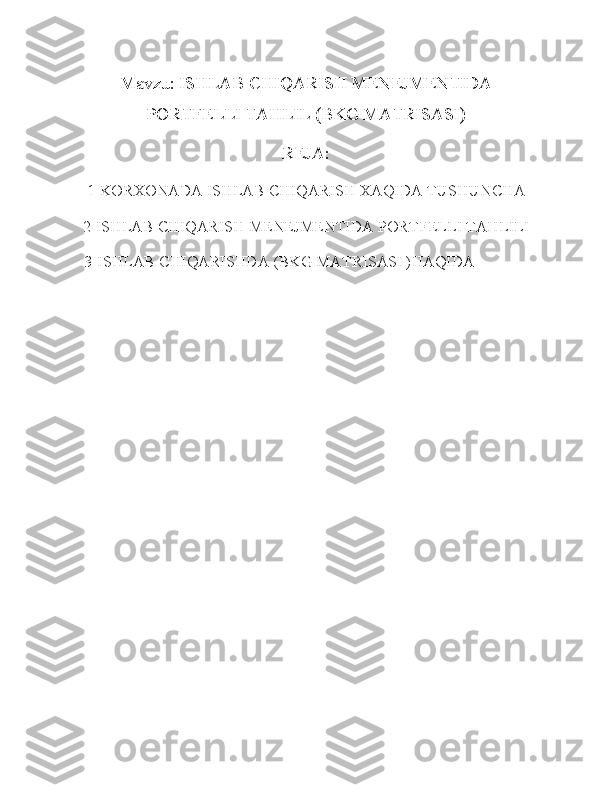 Mavzu: ISHLAB CHIQARISH MENEJMENTIDA
PORTFELLI TAHLIL (BKG MATRISASI)
REJA:
1-KORXONADA ISHLAB CHIQARISH XAQIDA TUSHUNCHA
2-ISHLAB CHIQARISH MENEJMENTIDA PORTFELLI TAHLILI
   3-ISHLAB CHIQARISHDA (BKG MATRISASI )HAQIDA 