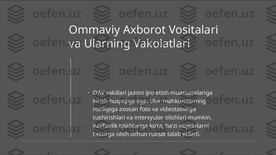 Ommaviy Axborot Vositalari 
va Ularning Vakolatlari
•
OAV vakillari jazoni ijro etish muassasalariga 
kirish huquqiga ega. Ular mahkumlarning 
roziligiga asosan foto va videotasvirga 
tushirishlari va intervyular olishlari mumkin. 
Xavfsizlik talablariga ko‘ra, ba’zi obyektlarni 
tasvirga olish uchun ruxsat talab etiladi. 