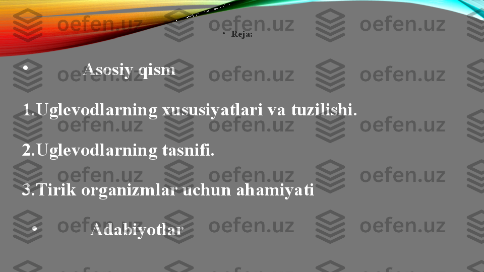 •
Reja:
•
            Asosiy qism
1. U glevodlarning xususiyatlari va tuzilishi.
2. U glevodlarning tasnifi.
3. T irik organizmlar uchun ahamiyati
•
            Adabiyotlar 