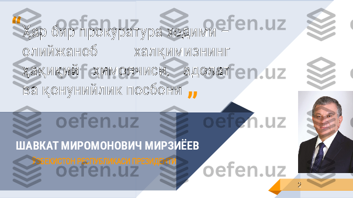 ШАВКАТ МИРОМОНОВИЧ МИРЗИЁЕВ
ЎЗБЕКИСТОН РЕСПУБЛИКАСИ ПРЕЗИДЕНТИ
2Ҳар бир прокуратура ходими –
олийжаноб  халқимизнинг 
ҳақиқий  ҳимоячиси,  адолат 
ва қонунийлик посбони“
” 