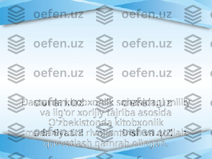 Dasturda kitobxonlik sohasidagi milliy 
va ilg'or xorijiy tajriba asosida 
O'zbekistonda kitobxonlik 
madaniyatini rivojlantirish va qo'llab 
quvvatlash qamrab olingan. 